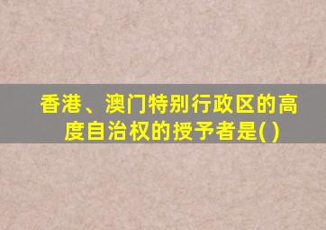 香港、澳门特别行政区的高度自治权的授予者是( )